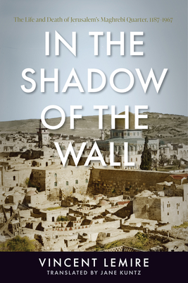 In the Shadow of the Wall: The Life and Death of Jerusalem's Maghrebi Quarter, 1187-1967 - Lemire, Vincent, and Kuntz, Jane (Translated by)