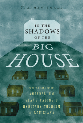 In the Shadows of the Big House: Twenty-First-Century Antebellum Slave Cabins and Heritage Tourism in Louisiana - Small, Stephen