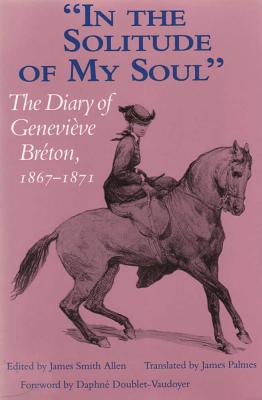 In the Solitude of My Soul: The Diary of Genevieve Breton, 1867-1871 - Allen, James Smith (Editor), and Palmes, James (Translated by), and Doublet-Vaudoyer, Daphne (Foreword by)