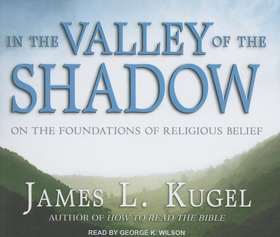 In the Valley of the Shadow: On the Foundations of Religious Belief - Kugel, James L, Dr., PH.D., and Wilson, George K (Narrator)