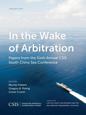In the Wake of Arbitration: Papers from the Sixth Annual CSIS South China Sea Conference - Hiebert, Murray (Editor), and Poling, Gregory B. (Editor), and Cronin, Conor (Editor)