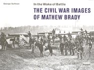 In the Wake of Battle: The Civil War Images of Mathew Brady - Sullivan, George