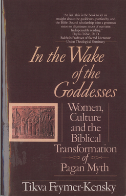 In the Wake of the Goddesses: Women, Culture and the Biblical Transformation of Pagan Myth - Frymer-Kensky, Tikva