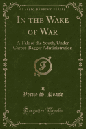 In the Wake of War: A Tale of the South, Under Carpet-Bagger Administration (Classic Reprint)