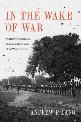 In the Wake of War: Military Occupation, Emancipation, and Civil War America - Lang, Andrew F