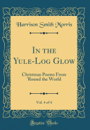 In the Yule-Log Glow, Vol. 4 of 4: Christmas Poems from 'round the World (Classic Reprint)