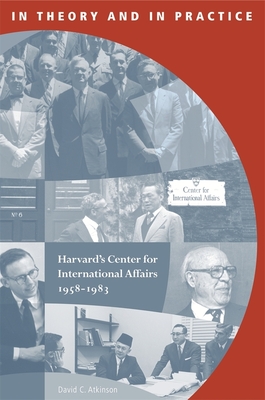 In Theory and in Practice: Harvard's Center for International Affairs, 1958-1983 - Atkinson, David C