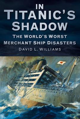 In Titanic's Shadow: The World's Worst Merchant Ship Disasters - Williams, David L.