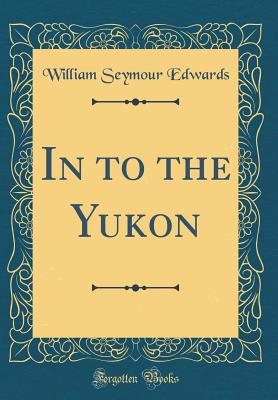 In to the Yukon (Classic Reprint) - Edwards, William Seymour