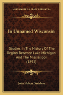 In Unnamed Wisconsin; Studies in the History of the Region Between Lake Michigan and the Mississippi