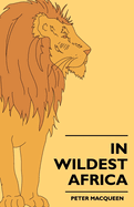 In Wildest Africa: The Record Of A Hunting And Exploration Trip Through Uganda, Victoria Nyansa, The Kilimanjaro Region And British East Africa, With An Account Of The Snowfields Of Mount Kibo, In East Central Africa.