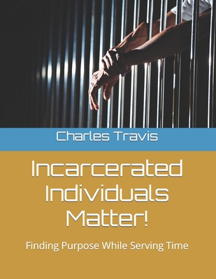 Incarcerated Individuals Matter!: Finding Purpose While Serving Time - Cook, Leslie, and Maclin, Charles J, Sr. (Foreword by), and Robinson, Reginald, Sr. (Contributions by)