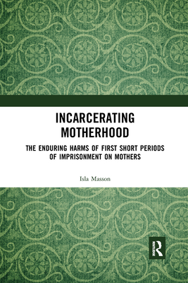 Incarcerating Motherhood: The Enduring Harms of First Short Periods of Imprisonment on Mothers - Masson, Isla