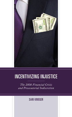 Incentivizing Injustice: The 2008 Financial Crisis and Prosecutorial Indiscretion - Krieger, Sari