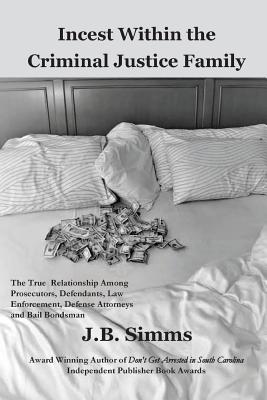 Incest Within the Criminal Justice Family: The True Relationship Among Prosecutors, Defendants, Law Enforcement, Defense Attorneys, and Bail Bondsman - Simms, J