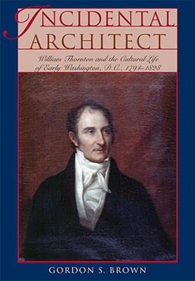 Incidental Architect: William Thornton and the Cultural Life of Early Washington, D.C., 1794-1828 - Brown, Gordon S