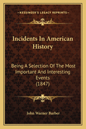 Incidents in American History: Being a Selection of the Most Important and Interesting Events Which Have Transpired Since the Discovery of America, to the Present Time