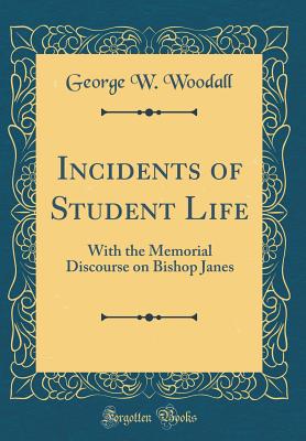 Incidents of Student Life: With the Memorial Discourse on Bishop Janes (Classic Reprint) - Woodall, George W