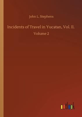 Incidents of Travel in Yucatan, Vol. II.: Volume 2 - Stephens, John L