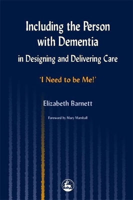 Including the Person with Dementia in Designing and Delivering Care: I Need to Be Me!' - Marshall, Professor Mary, Professor (Foreword by), and Barnett, Elizabeth, Dr.