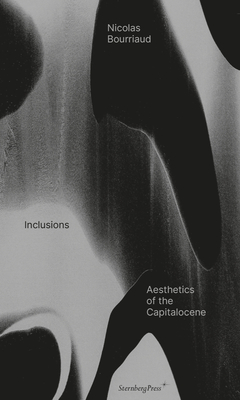 Inclusions: Aesthetics of the Capitalocene - Bourriaud, Nicolas, and Beaulieu, Denyse (Translated by)