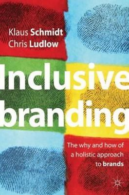 Inclusive Branding: The Why and How of a Holistic Approach to Brands - Schmidt, Klaus, and Ludlow, Chris, and Noon, Mike