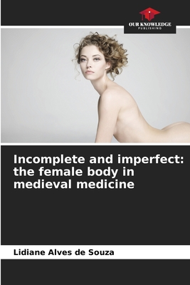 Incomplete and imperfect: the female body in medieval medicine - Alves de Souza, Lidiane