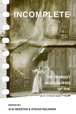 Incomplete: The Feminist Possibilities of the Unfinished Film Volume 5 - Beeston, Alix, Dr. (Editor), and Solomon, Stefan, Dr. (Editor)