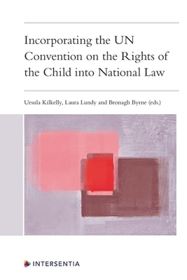 Incorporating the UN Convention on the Rights of the Child into National Law - Kilkelly, Ursula (Editor), and Lundy, Laura (Editor), and Byrne, Bronagh (Editor)