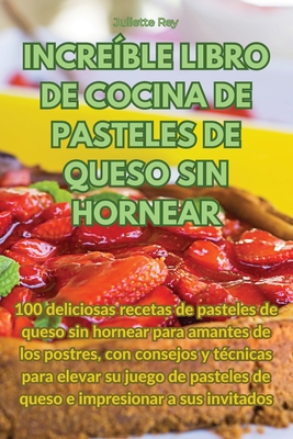 Incre?ble Libro de Cocina de Pasteles de Queso Sin Hornear - Juliette Rey