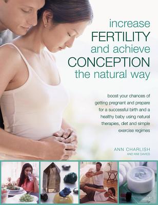 Increase Fertility and Achieve Conception the Natural Way: Boost Your Chances of Getting Pregnant and Prepare for a Successful Birth and a Healthy Baby Using Natural Therapies, Diet and Simple Exercise Regimes - Charlish, Anne, and Davies, Kim
