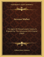 Increase Mather: The Agent of Massachusetts Colony in England for the Concession of a Charter (1869)