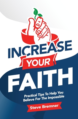 Increase Your Faith: Practical Steps To Help You Believe For The Impossible - Bremner, Steve