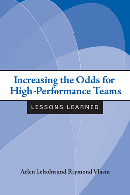 Increasing the Odds for High-Performance Teams: Lessons Learned - Leholm, Arlen, and Vlasin, Raymond