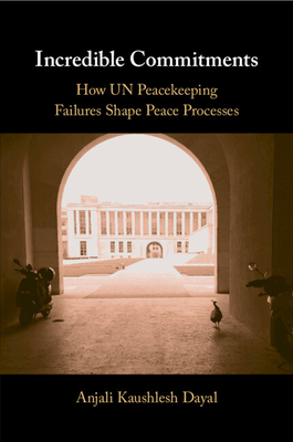 Incredible Commitments: How Un Peacekeeping Failures Shape Peace Processes - Dayal, Anjali Kaushlesh