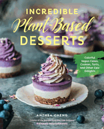 Incredible Plant-Based Desserts: Colorful Vegan Cakes, Cookies, Tarts, and Other Epic Delights