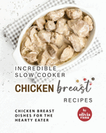 Incredible Slow Cooker Chicken Breast Recipes: Chicken Breast Dishes for the Hearty Eater