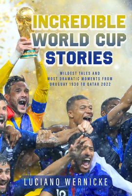 Incredible World Cup Stories: Wildest Tales and Most Dramatic Moments from Uruguay 1930 to Qatar 2022 - Wernicke, Luciano