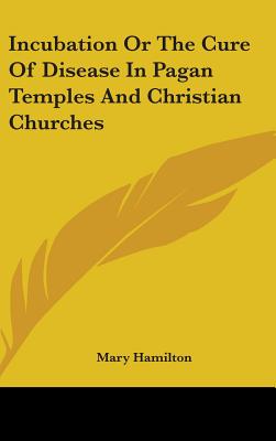 Incubation Or The Cure Of Disease In Pagan Temples And Christian Churches - Hamilton, Mary, Professor