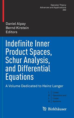 Indefinite Inner Product Spaces, Schur Analysis, and Differential Equations: A Volume Dedicated to Heinz Langer - Alpay, Daniel (Editor), and Kirstein, Bernd (Editor)