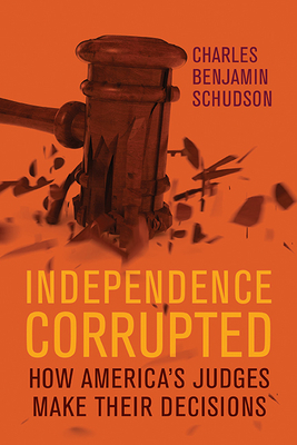 Independence Corrupted: How America's Judges Make Their Decisions - Schudson, Charles Benjamin