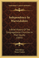 Independency In Warwickshire: A Brief History Of The Congregational Churches In That County (1855)