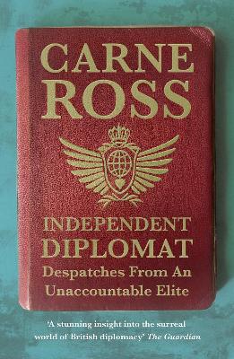 Independent Diplomat: Despatches From An Unaccountable Elite - Ross, Carne