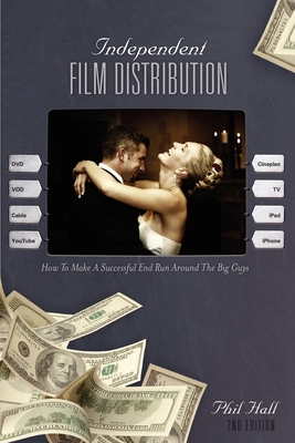 Independent Film Distribution: How to Make a Successful End Run Around the Big Guys - Hall, Phil