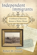 Independent Immigrants: A Settlement of Hanoverian Germans in Western Missouri Volume 1