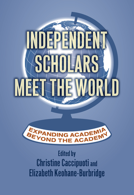 Independent Scholars Meet the World: Expanding Academia Beyond the Academy - Caccipuoti, Christine (Editor), and Keohane-Burbridge, Elizabeth (Editor)