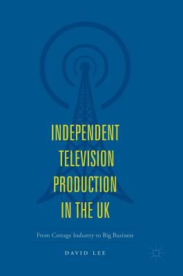 Independent Television Production in the UK: From Cottage Industry to Big Business - Lee, David