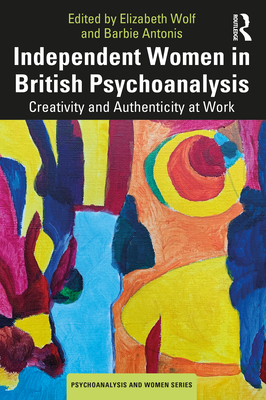 Independent Women in British Psychoanalysis: Creativity and Authenticity at Work - Wolf, Elizabeth (Editor), and Antonis, Barbie (Editor)