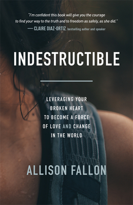 Indestructible: Leveraging Your Broken Heart to Become a Force of Love & Change in the World - Fallon, Allison