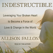 Indestructible: Leveraging Your Broken Heart to Become a Force of Love & Change in the World